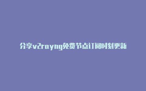 分享v2rayng免费节点订阅时刻更新-v2rayng