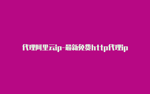 代理阿里云ip-最新免费http代理ip每日更新-v2rayng