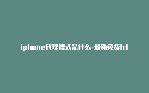 iphone代理模式是什么-最新免费http代理ip每时更新-v2rayng