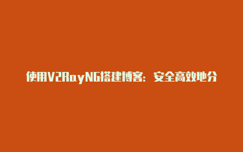 使用V2RayNG搭建博客：安全高效地分享您的知识与想法-v2rayng