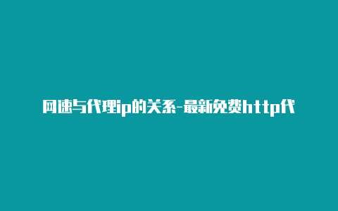 网速与代理ip的关系-最新免费http代理ip随时更新-v2rayng