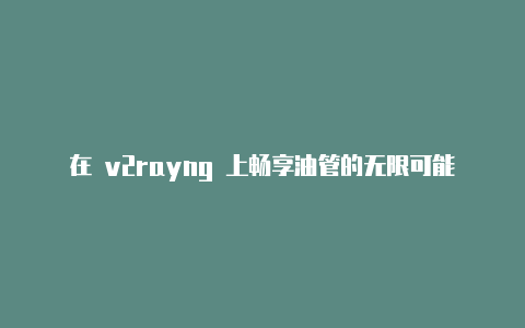 在 v2rayng 上畅享油管的无限可能-v2rayng