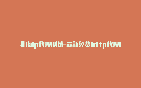 北海ip代理测试-最新免费http代理ip每天更新-v2rayng