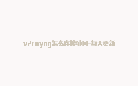 v2rayng怎么连接外网-每天更新-v2rayng