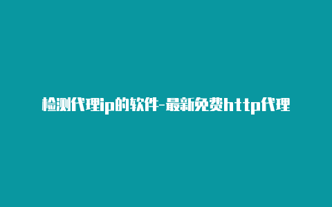 检测代理ip的软件-最新免费http代理ip即时更新-v2rayng