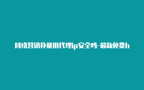 网络营销补量用代理ip安全吗-最新免费http代理ip天天更新-v2rayng