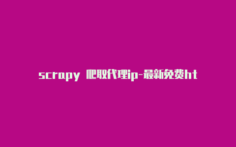 scrapy 爬取代理ip-最新免费http代理ip即时更新-v2rayng