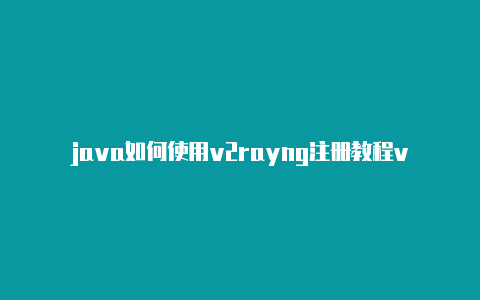 java如何使用v2rayng注册教程v2rayn木马[十分不错-v2rayng