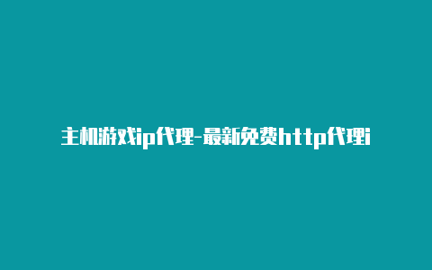 主机游戏ip代理-最新免费http代理ip每时更新-v2rayng