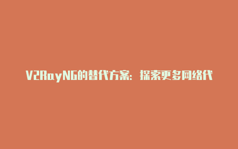 V2RayNG的替代方案：探索更多网络代理工具-v2rayng