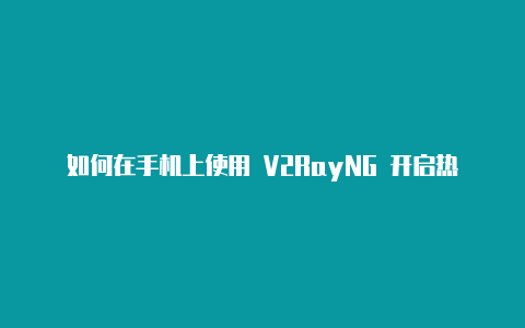 如何在手机上使用 V2RayNG 开启热点共享代理-v2rayng