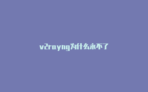 v2rayng为什么永不了-v2rayng