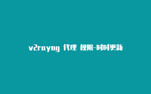 v2rayng 代理 权限-时时更新