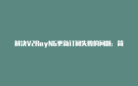 解决V2RayNG更新订阅失败的问题：简易教程-v2rayng