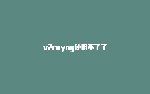 v2rayng使用不了了-v2rayng