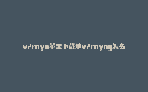 v2rayn苹果下载地v2rayng怎么设置址-v2rayng