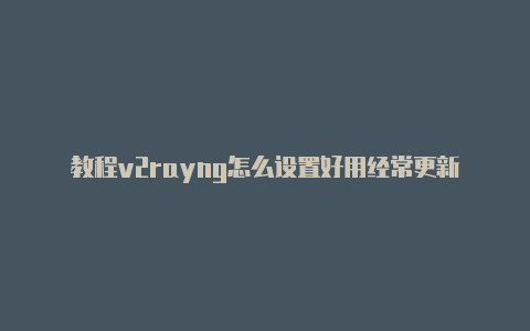 教程v2rayng怎么设置好用经常更新-v2rayng