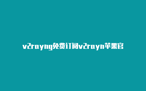 v2rayng免费订阅v2rayn苹果官网教程-v2rayng