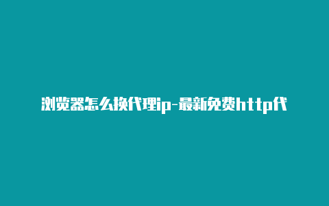 浏览器怎么换代理ip-最新免费http代理ip随时更新-v2rayng