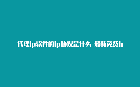 代理ip软件的ip协议是什么-最新免费http代理ip天天更新-v2rayng