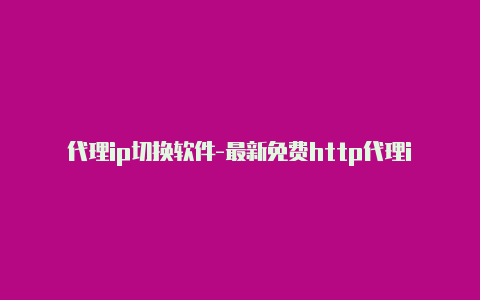 代理ip切换软件-最新免费http代理ip每日更新-v2rayng