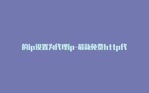 的ip设置为代理ip-最新免费http代理ip每天更新-v2rayng