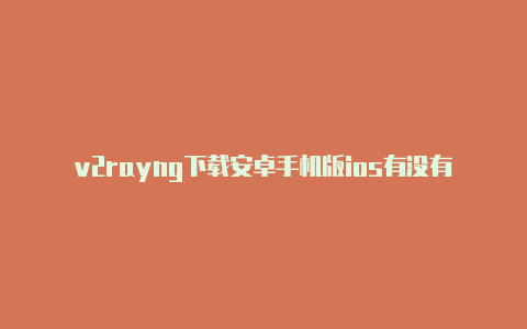 v2rayng下载安卓手机版ios有没有v2rayng-v2rayng