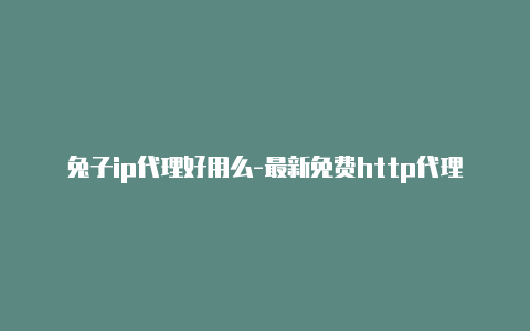 兔子ip代理好用么-最新免费http代理ip即时更新