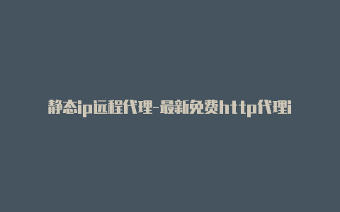 静态ip远程代理-最新免费http代理ip天天更新-v2rayng