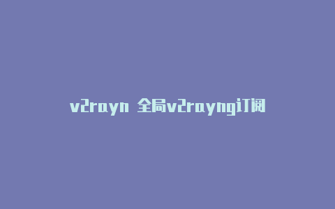 v2rayn 全局v2rayng订阅-v2rayng