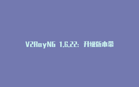 V2RayNG 1.6.22：升级版本带来的更多功能和改进-v2rayng