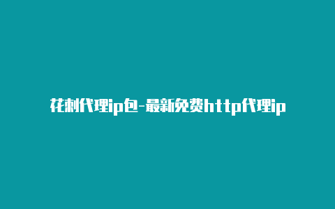 花刺代理ip包-最新免费http代理ip随时更新-v2rayng