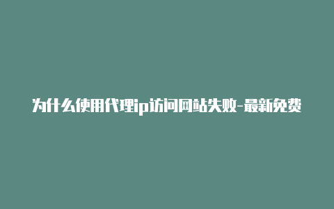 为什么使用代理ip访问网站失败-最新免费http代理ip天天更新-v2rayng