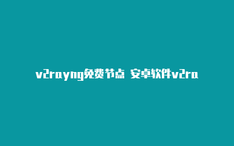 v2rayng免费节点 安卓软件v2rayng udp转发-v2rayng