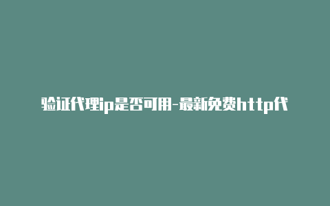 验证代理ip是否可用-最新免费http代理ip日日更新-v2rayng