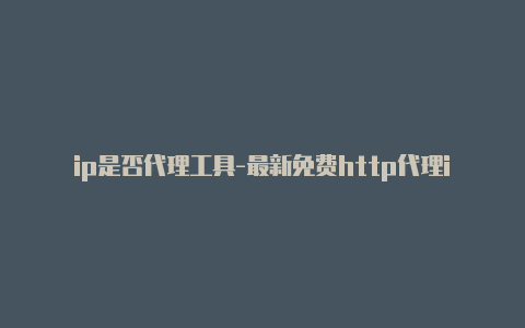 ip是否代理工具-最新免费http代理ip每天更新-v2rayng