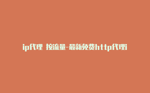 ip代理 按流量-最新免费http代理ip时刻更新-v2rayng