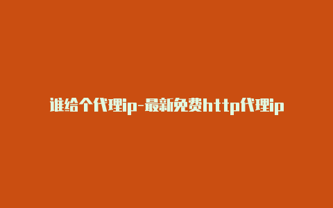 谁给个代理ip-最新免费http代理ip每日更新