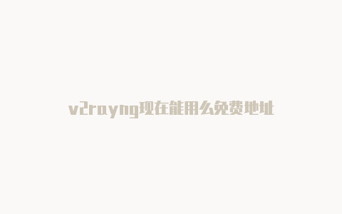 v2rayng现在能用么免费地址-v2rayng