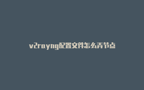 v2rayng配置文件怎么弄节点-v2rayng