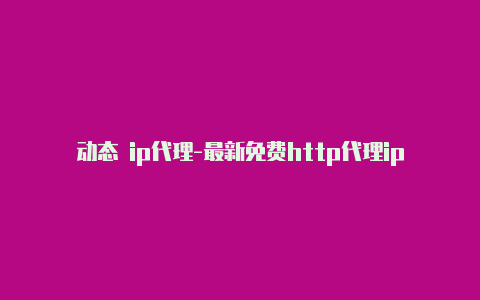 动态 ip代理-最新免费http代理ip即时更新-v2rayng