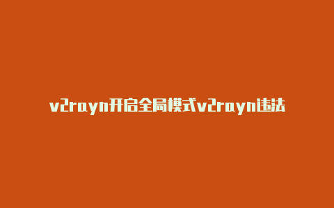 v2rayn开启全局模式v2rayn违法吗-v2rayng