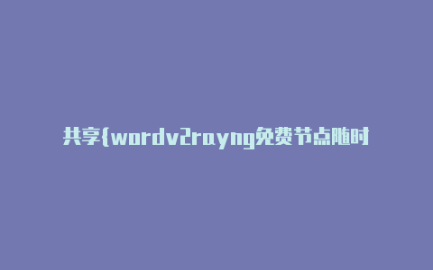 共享{wordv2rayng免费节点随时更新-v2rayng