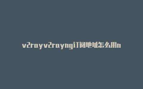 v2rayv2rayng订阅地址怎么用ng1.48-v2rayng