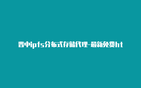 晋中ipfs分布式存储代理-最新免费http代理ip每时更新-v2rayng