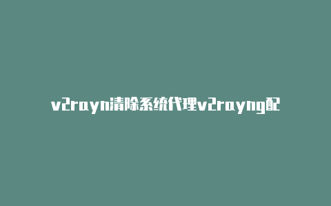 v2rayn清除系统代理v2rayng配置教程-v2rayng