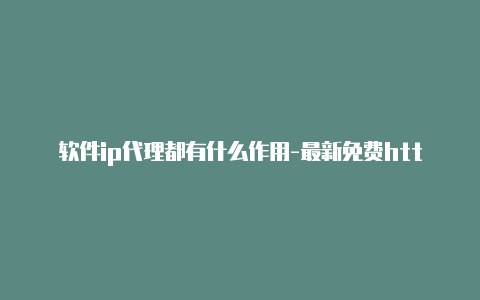 软件ip代理都有什么作用-最新免费http代理ip每时更新