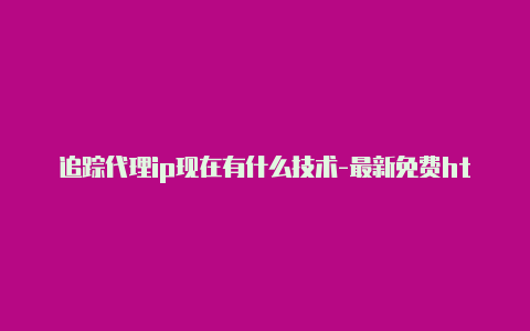 追踪代理ip现在有什么技术-最新免费http代理ip天天更新-v2rayng