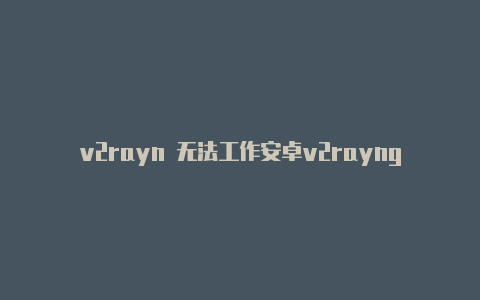 v2rayn 无法工作安卓v2rayng失败-v2rayng