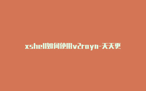 xshell如何使用v2rayn-天天更新-v2rayng